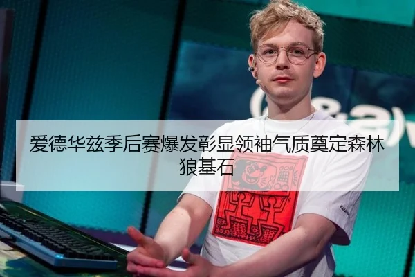 爱德华兹季后赛爆发彰显领袖气质奠定森林狼基石