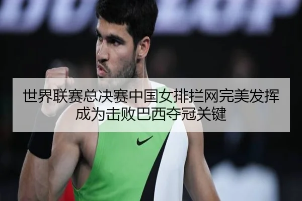 世界联赛总决赛中国女排拦网完美发挥成为击败巴西夺冠关键