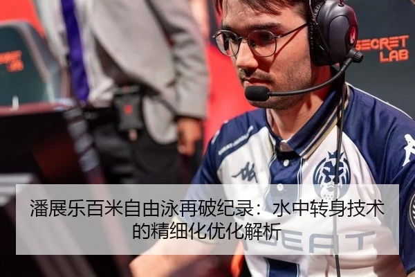 潘展乐百米自由泳再破纪录：水中转身技术的精细化优化解析