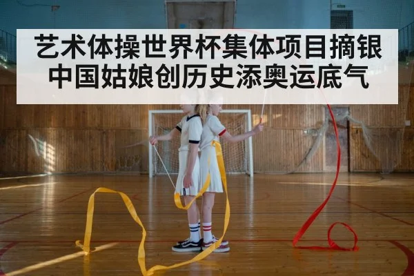 艺术体操世界杯集体项目摘银 中国姑娘创历史添奥运底气