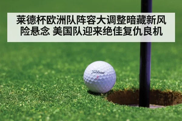 莱德杯欧洲队阵容大调整暗藏新风险悬念 美国队迎来绝佳复仇良机