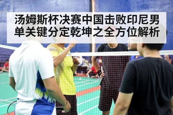 汤姆斯杯决赛中国击败印尼男单关键分定乾坤之全方位解析