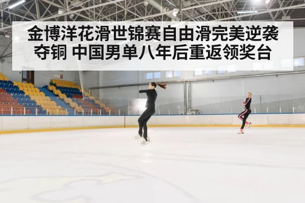 金博洋花滑世锦赛自由滑完美逆袭夺铜 中国男单八年后重返领奖台